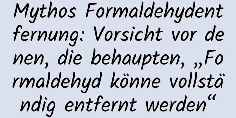 Mythos Formaldehydentfernung: Vorsicht vor denen, die behaupten, „Formaldehyd könne vollständig entfernt werden“