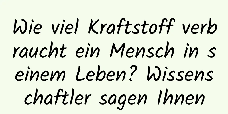 Wie viel Kraftstoff verbraucht ein Mensch in seinem Leben? Wissenschaftler sagen Ihnen