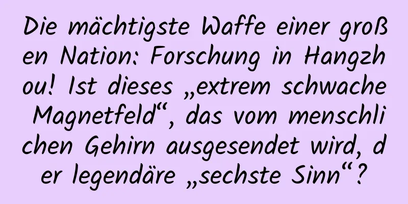 Die mächtigste Waffe einer großen Nation: Forschung in Hangzhou! Ist dieses „extrem schwache Magnetfeld“, das vom menschlichen Gehirn ausgesendet wird, der legendäre „sechste Sinn“?
