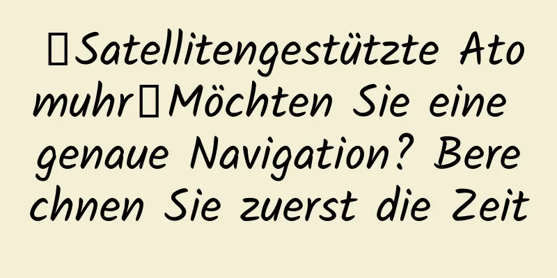 【Satellitengestützte Atomuhr】Möchten Sie eine genaue Navigation? Berechnen Sie zuerst die Zeit