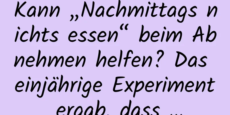 Kann „Nachmittags nichts essen“ beim Abnehmen helfen? Das einjährige Experiment ergab, dass …