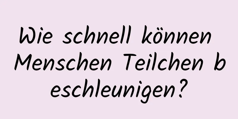 Wie schnell können Menschen Teilchen beschleunigen?