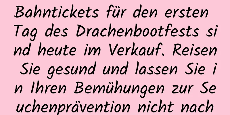 Bahntickets für den ersten Tag des Drachenbootfests sind heute im Verkauf. Reisen Sie gesund und lassen Sie in Ihren Bemühungen zur Seuchenprävention nicht nach