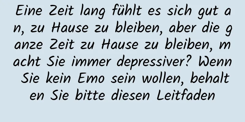Eine Zeit lang fühlt es sich gut an, zu Hause zu bleiben, aber die ganze Zeit zu Hause zu bleiben, macht Sie immer depressiver? Wenn Sie kein Emo sein wollen, behalten Sie bitte diesen Leitfaden