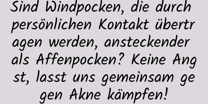 Sind Windpocken, die durch persönlichen Kontakt übertragen werden, ansteckender als Affenpocken? Keine Angst, lasst uns gemeinsam gegen Akne kämpfen!