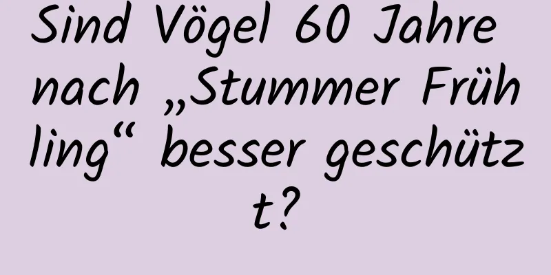 Sind Vögel 60 Jahre nach „Stummer Frühling“ besser geschützt?