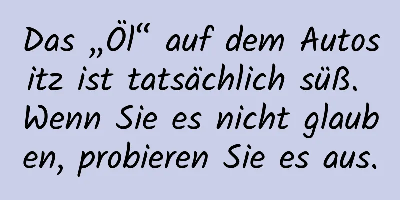 Das „Öl“ auf dem Autositz ist tatsächlich süß. Wenn Sie es nicht glauben, probieren Sie es aus.