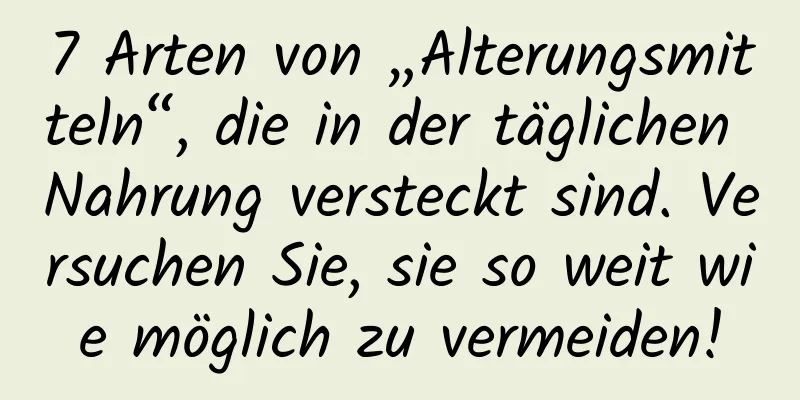 7 Arten von „Alterungsmitteln“, die in der täglichen Nahrung versteckt sind. Versuchen Sie, sie so weit wie möglich zu vermeiden!