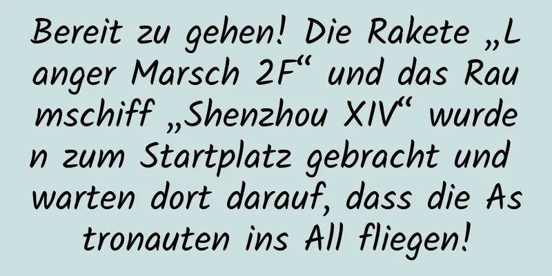 Bereit zu gehen! Die Rakete „Langer Marsch 2F“ und das Raumschiff „Shenzhou XIV“ wurden zum Startplatz gebracht und warten dort darauf, dass die Astronauten ins All fliegen!