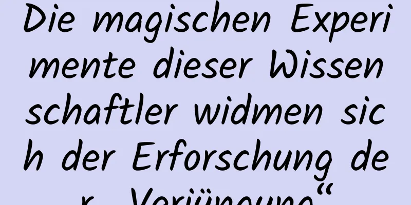 Die magischen Experimente dieser Wissenschaftler widmen sich der Erforschung der „Verjüngung“