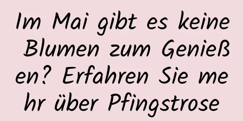 Im Mai gibt es keine Blumen zum Genießen? Erfahren Sie mehr über Pfingstrose