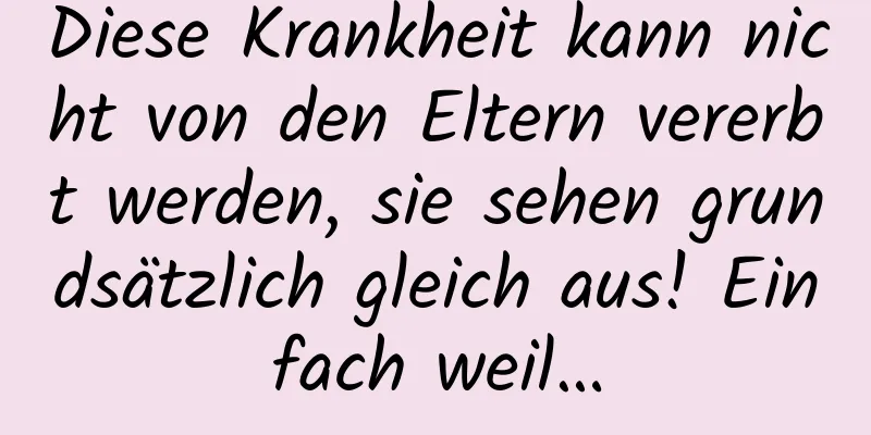 Diese Krankheit kann nicht von den Eltern vererbt werden, sie sehen grundsätzlich gleich aus! Einfach weil…