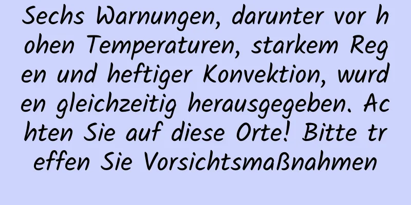Sechs Warnungen, darunter vor hohen Temperaturen, starkem Regen und heftiger Konvektion, wurden gleichzeitig herausgegeben. Achten Sie auf diese Orte! Bitte treffen Sie Vorsichtsmaßnahmen