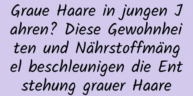 Graue Haare in jungen Jahren? Diese Gewohnheiten und Nährstoffmängel beschleunigen die Entstehung grauer Haare