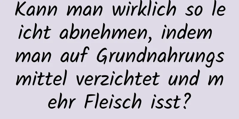 Kann man wirklich so leicht abnehmen, indem man auf Grundnahrungsmittel verzichtet und mehr Fleisch isst?