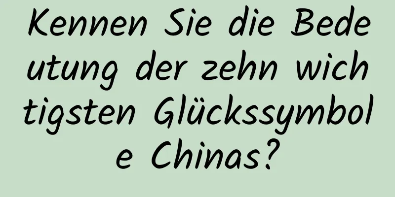 Kennen Sie die Bedeutung der zehn wichtigsten Glückssymbole Chinas?