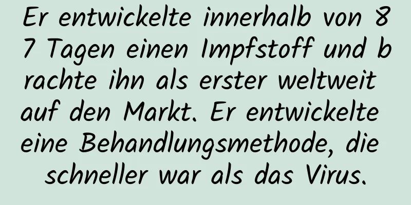 Er entwickelte innerhalb von 87 Tagen einen Impfstoff und brachte ihn als erster weltweit auf den Markt. Er entwickelte eine Behandlungsmethode, die schneller war als das Virus.
