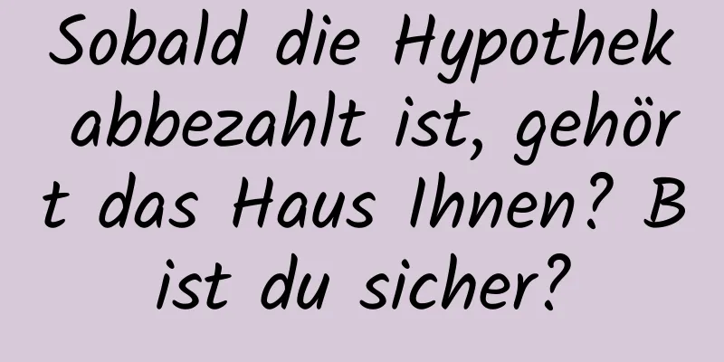 Sobald die Hypothek abbezahlt ist, gehört das Haus Ihnen? Bist du sicher?