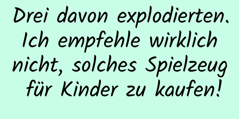 Drei davon explodierten. Ich empfehle wirklich nicht, solches Spielzeug für Kinder zu kaufen!