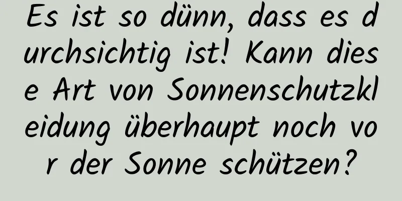 Es ist so dünn, dass es durchsichtig ist! Kann diese Art von Sonnenschutzkleidung überhaupt noch vor der Sonne schützen?