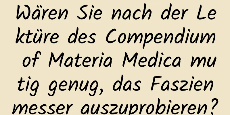 Wären Sie nach der Lektüre des Compendium of Materia Medica mutig genug, das Faszienmesser auszuprobieren?