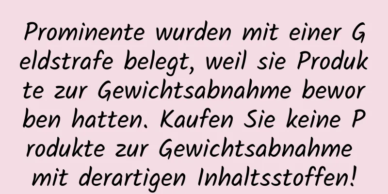 Prominente wurden mit einer Geldstrafe belegt, weil sie Produkte zur Gewichtsabnahme beworben hatten. Kaufen Sie keine Produkte zur Gewichtsabnahme mit derartigen Inhaltsstoffen!