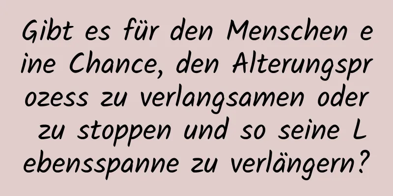 Gibt es für den Menschen eine Chance, den Alterungsprozess zu verlangsamen oder zu stoppen und so seine Lebensspanne zu verlängern?