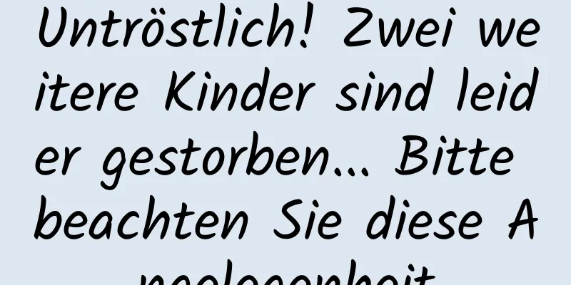 Untröstlich! Zwei weitere Kinder sind leider gestorben... Bitte beachten Sie diese Angelegenheit