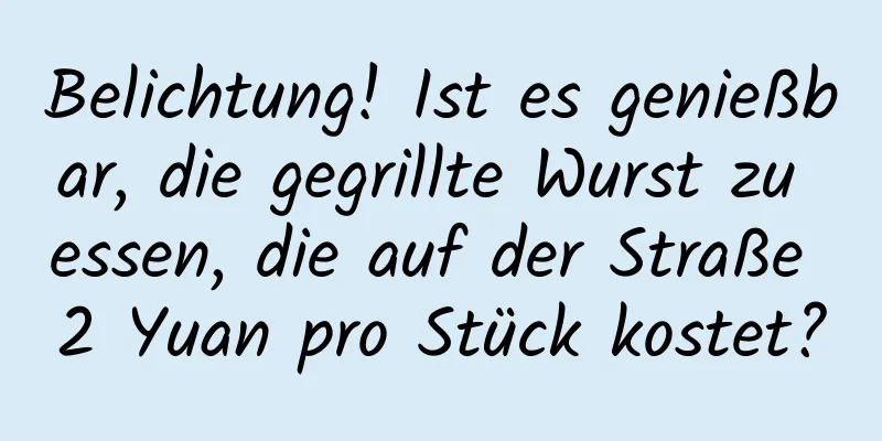 Belichtung! Ist es genießbar, die gegrillte Wurst zu essen, die auf der Straße 2 Yuan pro Stück kostet?