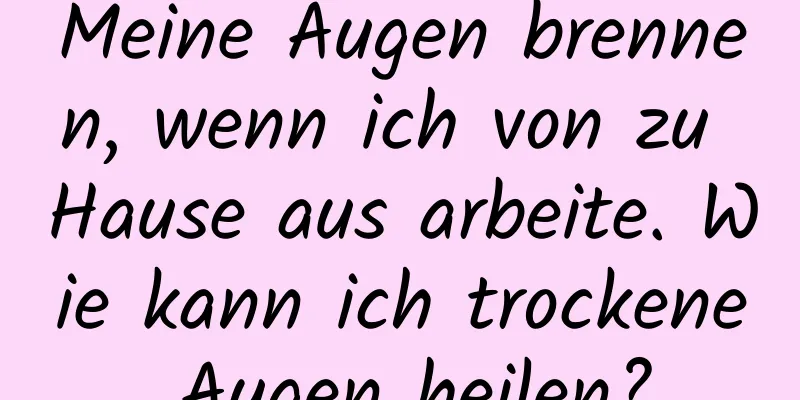 Meine Augen brennen, wenn ich von zu Hause aus arbeite. Wie kann ich trockene Augen heilen?