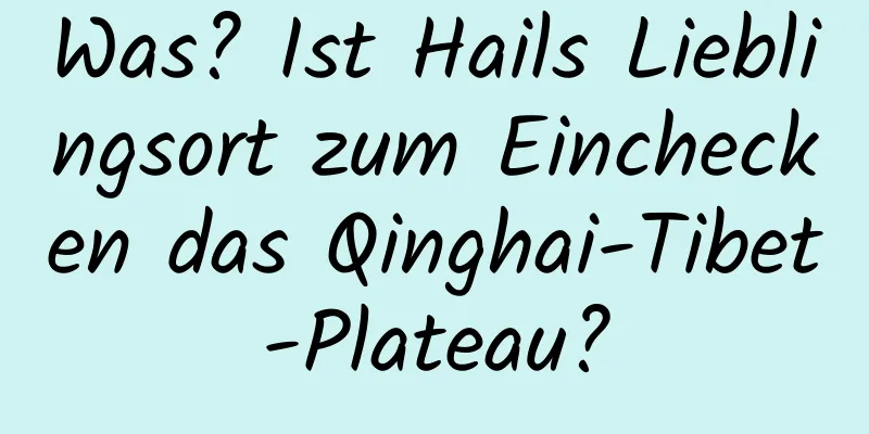 Was? Ist Hails Lieblingsort zum Einchecken das Qinghai-Tibet-Plateau?
