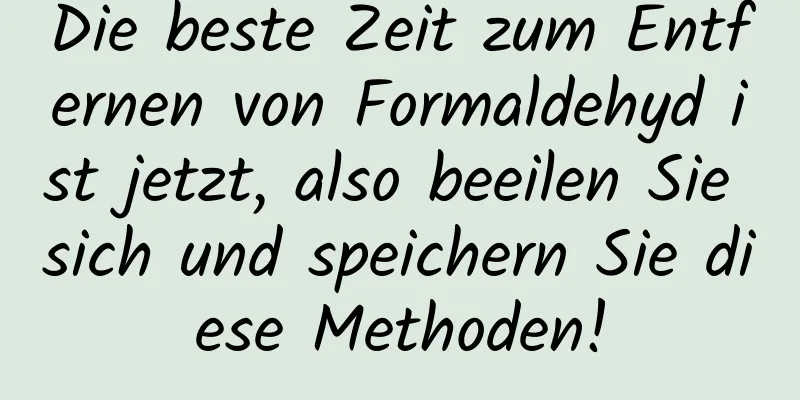 Die beste Zeit zum Entfernen von Formaldehyd ist jetzt, also beeilen Sie sich und speichern Sie diese Methoden!