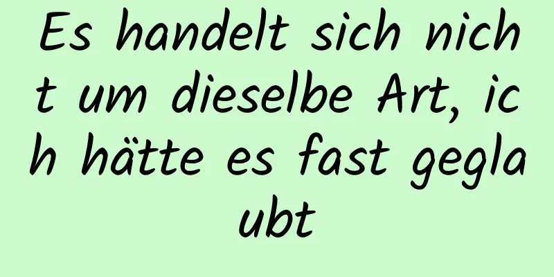 Es handelt sich nicht um dieselbe Art, ich hätte es fast geglaubt