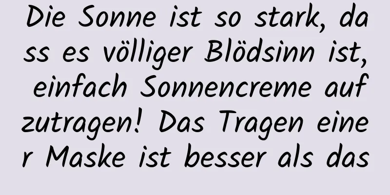 Die Sonne ist so stark, dass es völliger Blödsinn ist, einfach Sonnencreme aufzutragen! Das Tragen einer Maske ist besser als das