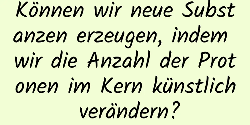 Können wir neue Substanzen erzeugen, indem wir die Anzahl der Protonen im Kern künstlich verändern?