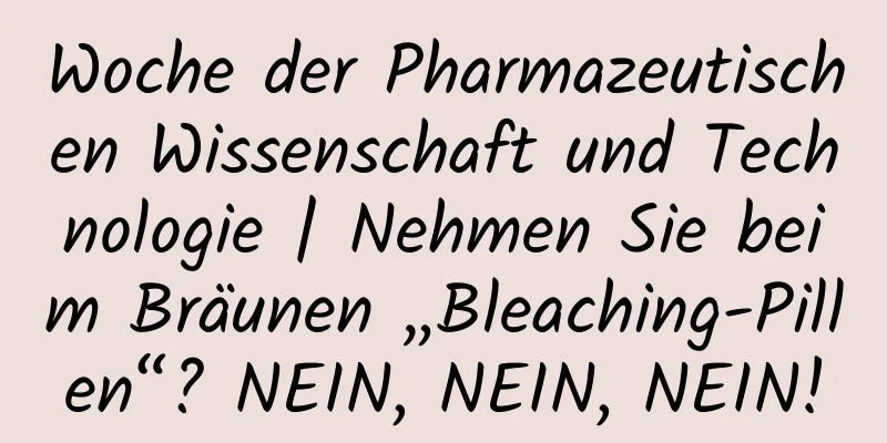Woche der Pharmazeutischen Wissenschaft und Technologie | Nehmen Sie beim Bräunen „Bleaching-Pillen“? NEIN, NEIN, NEIN!