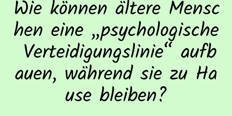 Wie können ältere Menschen eine „psychologische Verteidigungslinie“ aufbauen, während sie zu Hause bleiben?
