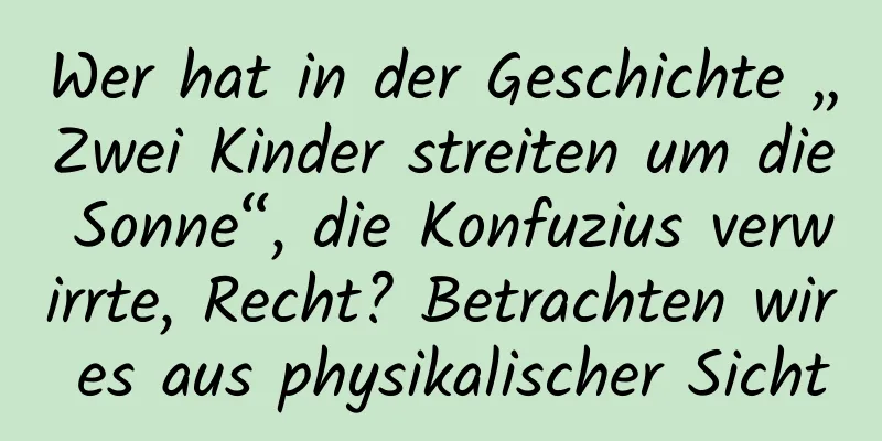 Wer hat in der Geschichte „Zwei Kinder streiten um die Sonne“, die Konfuzius verwirrte, Recht? Betrachten wir es aus physikalischer Sicht