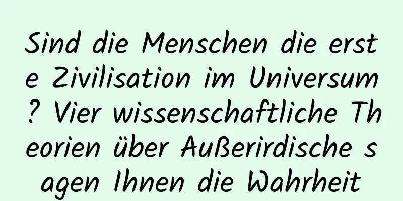 Sind die Menschen die erste Zivilisation im Universum? Vier wissenschaftliche Theorien über Außerirdische sagen Ihnen die Wahrheit