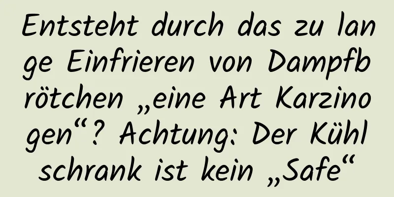 Entsteht durch das zu lange Einfrieren von Dampfbrötchen „eine Art Karzinogen“? Achtung: Der Kühlschrank ist kein „Safe“