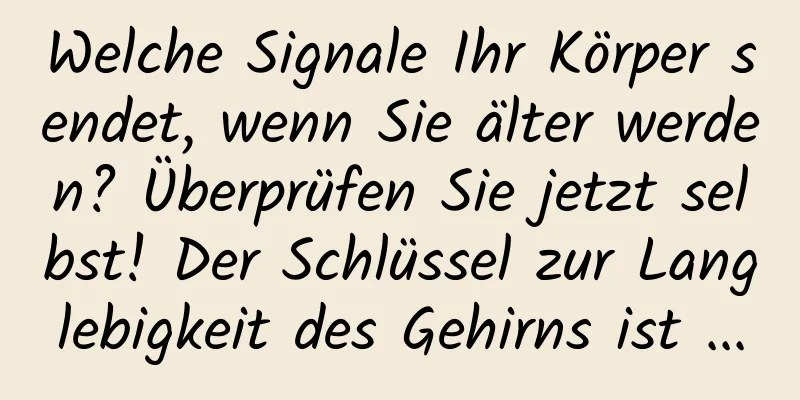 Welche Signale Ihr Körper sendet, wenn Sie älter werden? Überprüfen Sie jetzt selbst! Der Schlüssel zur Langlebigkeit des Gehirns ist ...