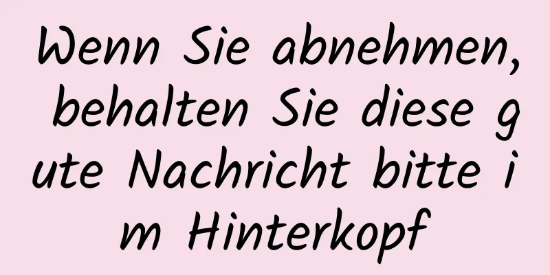 Wenn Sie abnehmen, behalten Sie diese gute Nachricht bitte im Hinterkopf