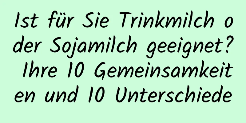 Ist für Sie Trinkmilch oder Sojamilch geeignet? Ihre 10 Gemeinsamkeiten und 10 Unterschiede