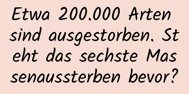 Etwa 200.000 Arten sind ausgestorben. Steht das sechste Massenaussterben bevor?