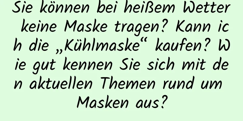 Sie können bei heißem Wetter keine Maske tragen? Kann ich die „Kühlmaske“ kaufen? Wie gut kennen Sie sich mit den aktuellen Themen rund um Masken aus?