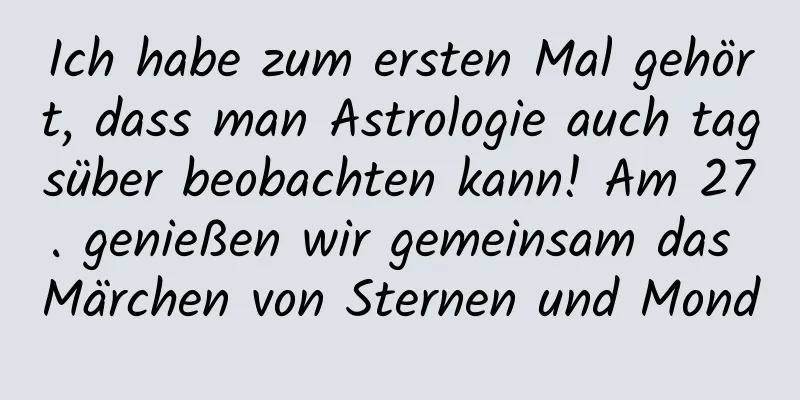 Ich habe zum ersten Mal gehört, dass man Astrologie auch tagsüber beobachten kann! Am 27. genießen wir gemeinsam das Märchen von Sternen und Mond