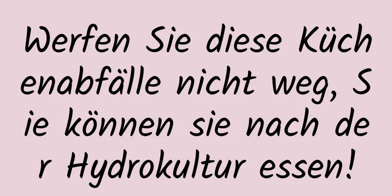 Werfen Sie diese Küchenabfälle nicht weg, Sie können sie nach der Hydrokultur essen!