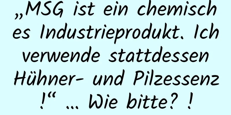 „MSG ist ein chemisches Industrieprodukt. Ich verwende stattdessen Hühner- und Pilzessenz!“ … Wie bitte? !