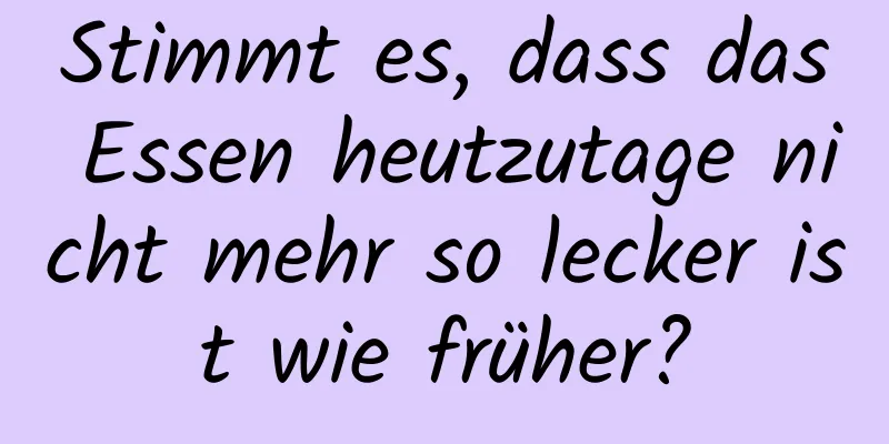 Stimmt es, dass das Essen heutzutage nicht mehr so ​​lecker ist wie früher?