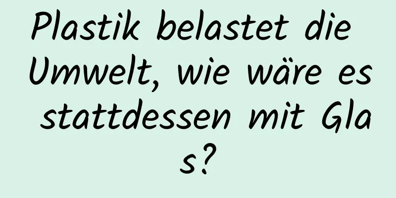 Plastik belastet die Umwelt, wie wäre es stattdessen mit Glas?
